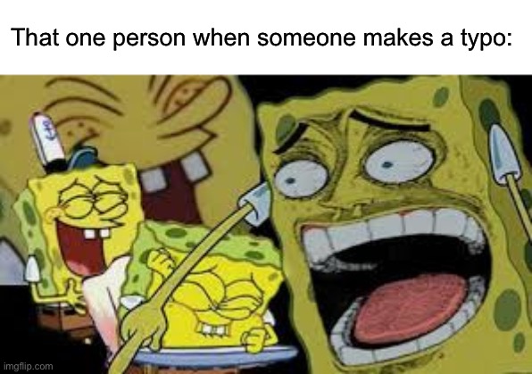 E | That one person when someone makes a typo: | image tagged in hysterical spongbob laughter | made w/ Imgflip meme maker