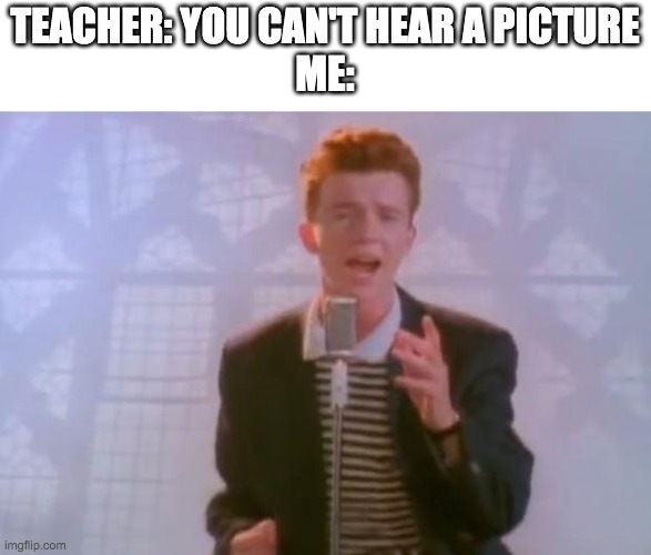 I hear it just fine | TEACHER: YOU CAN'T HEAR A PICTURE
ME: | image tagged in rick astley | made w/ Imgflip meme maker
