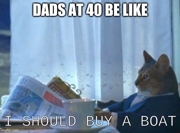 i should buy a boat | DADS AT 40 BE LIKE; I SHOULD BUY A BOAT | image tagged in memes,i should buy a boat cat | made w/ Imgflip meme maker