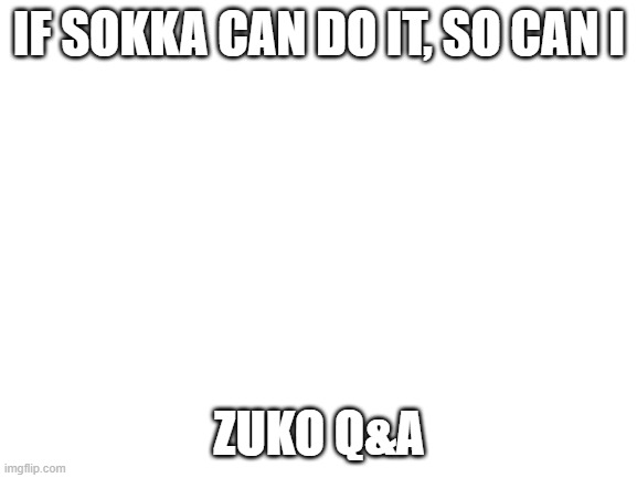 Zuko Q&A | IF SOKKA CAN DO IT, SO CAN I; ZUKO Q&A | image tagged in blank white template | made w/ Imgflip meme maker