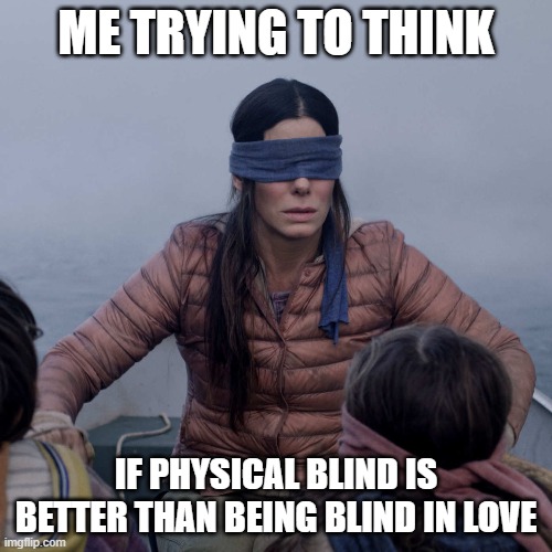 Look twice before loving somebody |  ME TRYING TO THINK; IF PHYSICAL BLIND IS BETTER THAN BEING BLIND IN LOVE | image tagged in memes,bird box | made w/ Imgflip meme maker