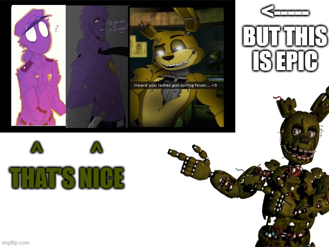 i have made a master peace XD | <----- BUT THIS IS EPIC; ^           ^
THAT'S NICE | image tagged in springtrap pointing | made w/ Imgflip meme maker