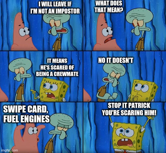 Why do people leave when they're not the Impostor? | WHAT DOES THAT MEAN? I WILL LEAVE IF I'M NOT AN IMPOSTOR; NO IT DOESN'T; IT MEANS HE'S SCARED OF BEING A CREWMATE; STOP IT PATRICK YOU'RE SCARING HIM! SWIPE CARD,  FUEL ENGINES | image tagged in stop it patrick you're scaring him | made w/ Imgflip meme maker