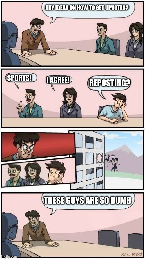 I'm trying something new |  ANY IDEAS ON HOW TO GET UPVOTES? SPORTS! I AGREE! REPOSTING? THESE GUYS ARE SO DUMB | image tagged in boardroom meeting suggestion 3,memes,funny | made w/ Imgflip meme maker