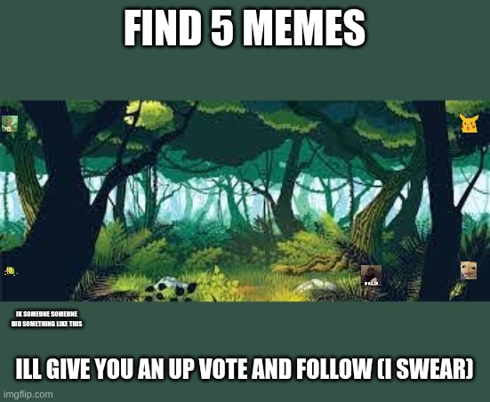 Comment if you find them all for a upvote and follow | FIND 5 MEMES; IK SOMEONE SOMEONE DID SOMETHING LIKE THIS; ILL GIVE YOU AN UP VOTE AND FOLLOW (I SWEAR) | image tagged in find the memes | made w/ Imgflip meme maker