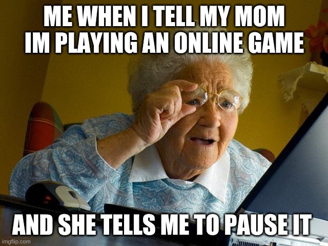 Grandma Finds The Internet | ME WHEN I TELL MY MOM IM PLAYING AN ONLINE GAME; AND SHE TELLS ME TO PAUSE IT | image tagged in memes,grandma finds the internet | made w/ Imgflip meme maker