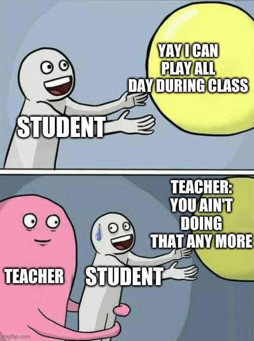 Student gets caught during learning time | YAY I CAN PLAY ALL DAY DURING CLASS; STUDENT; TEACHER: YOU AIN'T DOING THAT ANY MORE; TEACHER; STUDENT | image tagged in memes,running away balloon | made w/ Imgflip meme maker