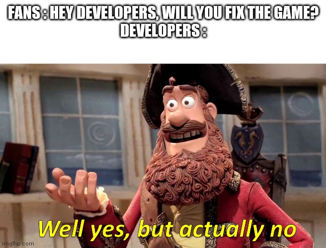 Well yes, but actually no | FANS : HEY DEVELOPERS, WILL YOU FIX THE GAME?
DEVELOPERS : | image tagged in well yes but actually no | made w/ Imgflip meme maker
