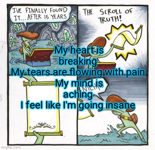 A poem by me | My heart is breaking 
My tears are flowing with pain 
My mind is aching 
I feel like I'm going insane | image tagged in memes,the scroll of truth | made w/ Imgflip meme maker