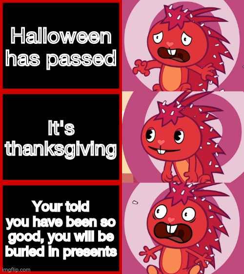Flaky Panik Kalm Panik (HTF) | Halloween has passed; It's thanksgiving; Your told you have been so good, you will be buried in presents | image tagged in flaky panik kalm panik htf | made w/ Imgflip meme maker