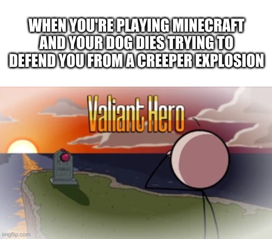 damn... | WHEN YOU'RE PLAYING MINECRAFT AND YOUR DOG DIES TRYING TO DEFEND YOU FROM A CREEPER EXPLOSION | image tagged in valiant hero,sacrifice,oof,minecraft,memes,funny | made w/ Imgflip meme maker