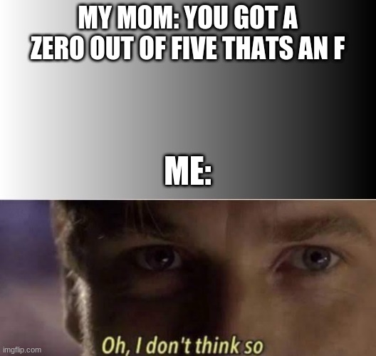 actually mom I got a z- | MY MOM: YOU GOT A ZERO OUT OF FIVE THATS AN F; ME: | image tagged in oh i dont think so | made w/ Imgflip meme maker