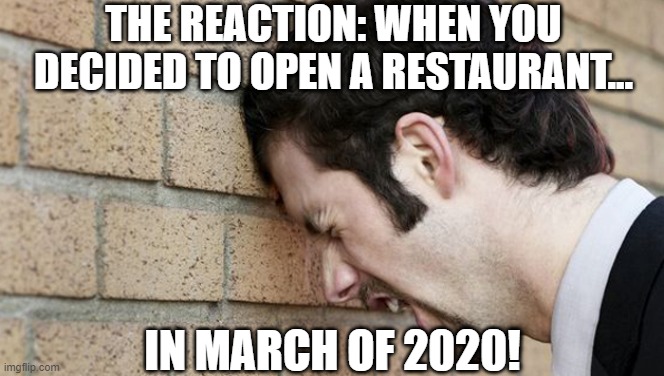 Timing is everything... | THE REACTION: WHEN YOU DECIDED TO OPEN A RESTAURANT... IN MARCH OF 2020! | image tagged in timing,bad luck,shitty | made w/ Imgflip meme maker