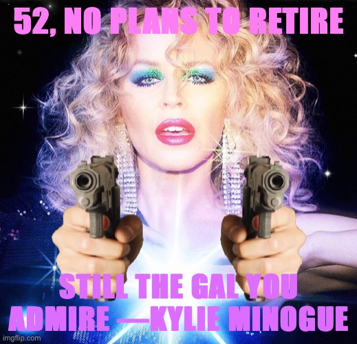 When Kylie spits a verse. | 52, NO PLANS TO RETIRE STILL THE GAL YOU ADMIRE —KYLIE MINOGUE | image tagged in kylie disco guns | made w/ Imgflip meme maker
