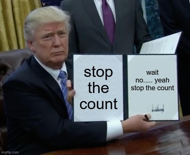 Trump Bill Signing | stop the count; wait no..... yeah stop the count | image tagged in memes,trump bill signing | made w/ Imgflip meme maker