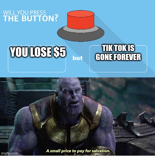 id even pay $50 | TIK TOK IS GONE FOREVER; YOU LOSE $5 | image tagged in would you press the button,a small price to pay for salvation | made w/ Imgflip meme maker