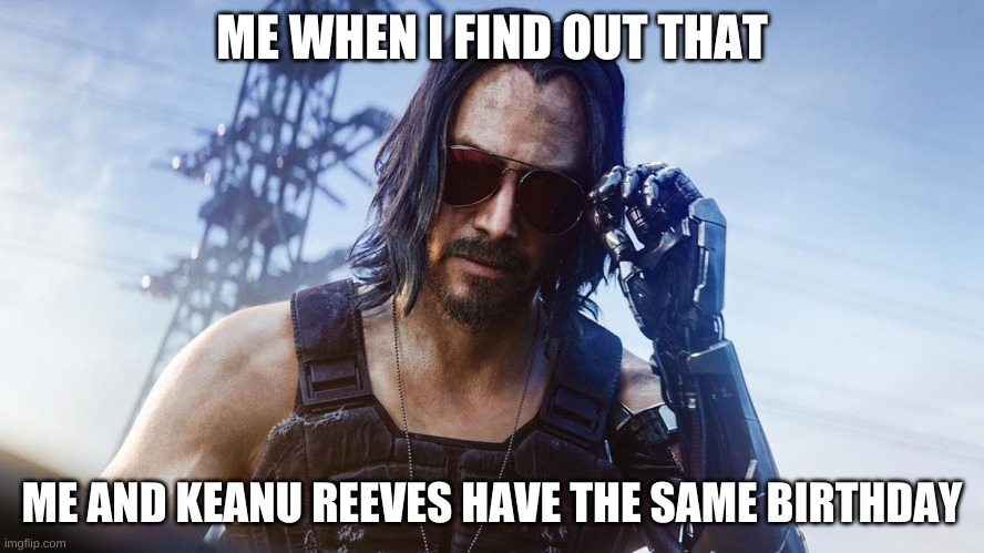 I was so happy when I found out |  ME WHEN I FIND OUT THAT; ME AND KEANU REEVES HAVE THE SAME BIRTHDAY | image tagged in keanu reeves cyberpunk 2077 | made w/ Imgflip meme maker