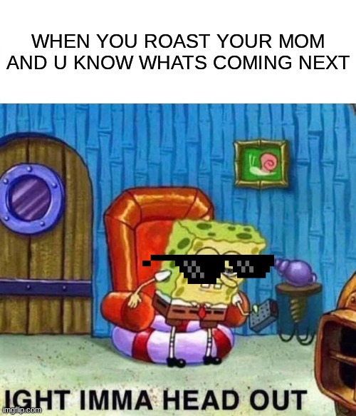 Spongebob Ight Imma Head Out Meme |  WHEN YOU ROAST YOUR MOM AND U KNOW WHATS COMING NEXT | image tagged in memes,spongebob ight imma head out | made w/ Imgflip meme maker