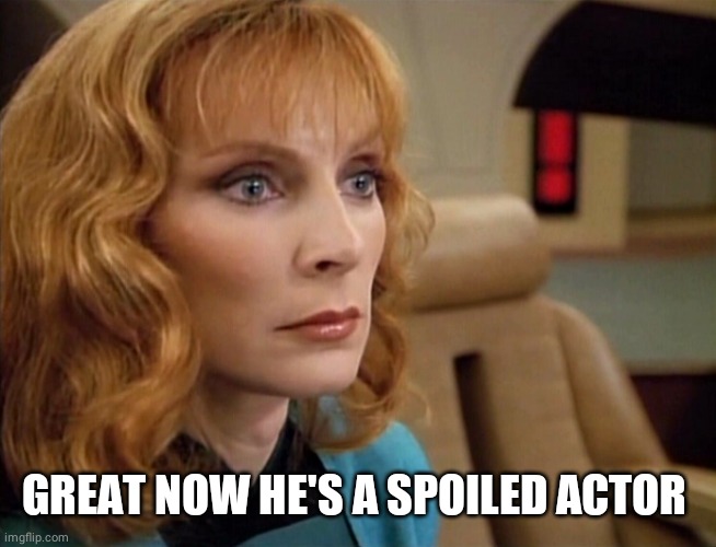 Dr Crusher | GREAT NOW HE'S A SPOILED ACTOR | image tagged in dr crusher | made w/ Imgflip meme maker