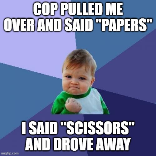cop |  COP PULLED ME OVER AND SAID "PAPERS"; I SAID "SCISSORS" AND DROVE AWAY | image tagged in memes,success kid | made w/ Imgflip meme maker