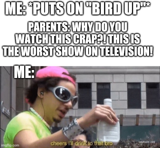 The worst show on television | ME: *PUTS ON "BIRD UP"*; PARENTS: WHY DO YOU WATCH THIS CRAP?! THIS IS THE WORST SHOW ON TELEVISION! ME: | image tagged in cheers ill drink to that bro,eric andre,memes,funny memes,television | made w/ Imgflip meme maker