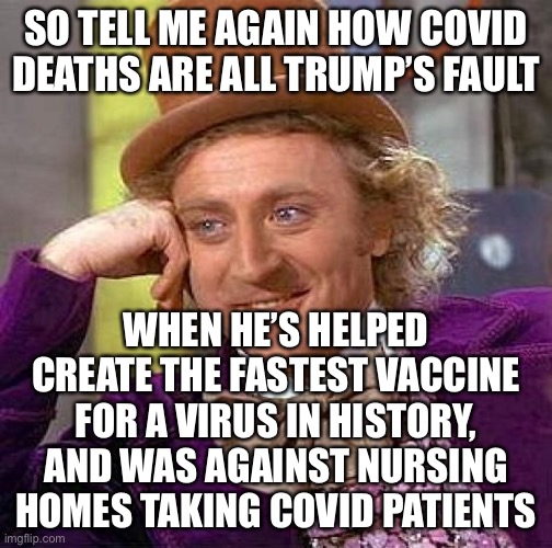 Why is it all trump’s fault? | SO TELL ME AGAIN HOW COVID DEATHS ARE ALL TRUMP’S FAULT; WHEN HE’S HELPED CREATE THE FASTEST VACCINE FOR A VIRUS IN HISTORY, AND WAS AGAINST NURSING HOMES TAKING COVID PATIENTS | image tagged in memes,creepy condescending wonka,stupid liberals,politics,funny,coronavirus | made w/ Imgflip meme maker
