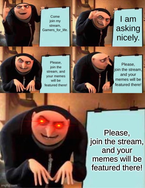 Come join my stream, Gamers_for_life. I am asking nicely. Please, join the stream, and your memes will be featured there! Please, join the stream, and your memes will be featured there! Please, join the stream, and your memes will be featured there! | image tagged in memes,gru's plan | made w/ Imgflip meme maker