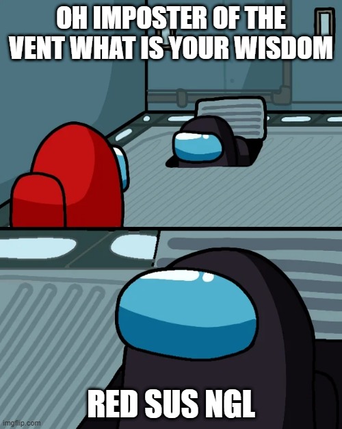 Oh Imposter Of The Vent #1 | OH IMPOSTER OF THE VENT WHAT IS YOUR WISDOM; RED SUS NGL | image tagged in impostor of the vent | made w/ Imgflip meme maker