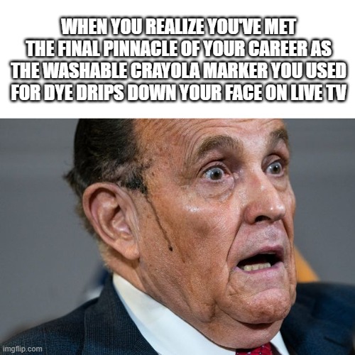 Welp, he's a goner. | WHEN YOU REALIZE YOU'VE MET THE FINAL PINNACLE OF YOUR CAREER AS THE WASHABLE CRAYOLA MARKER YOU USED FOR DYE DRIPS DOWN YOUR FACE ON LIVE TV | image tagged in rudy giuliani,politics,political,political memes,funny | made w/ Imgflip meme maker