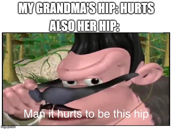 Random Fun #1 | ALSO HER HIP:; MY GRANDMA'S HIP: HURTS | image tagged in man it hurts to be this hip | made w/ Imgflip meme maker