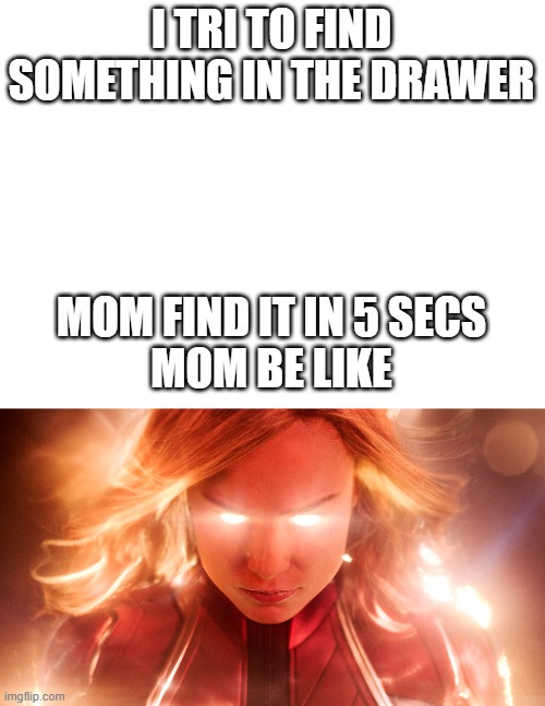 mom |  I TRI TO FIND SOMETHING IN THE DRAWER; MOM FIND IT IN 5 SECS
MOM BE LIKE | image tagged in blank white template | made w/ Imgflip meme maker