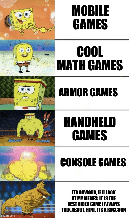 The good stuff of all time, yes there are good mobile games like brawl stars and among us but you know | MOBILE GAMES; COOL MATH GAMES; ARMOR GAMES; HANDHELD GAMES; CONSOLE GAMES; ITS OBVIOUS, IF U LOOK AT MY MEMES, IT IS THE BEST VIDEO GAME I ALWAYS TALK ABOUT, HINT, ITS A RACCOON | image tagged in spongebob strong,games | made w/ Imgflip meme maker