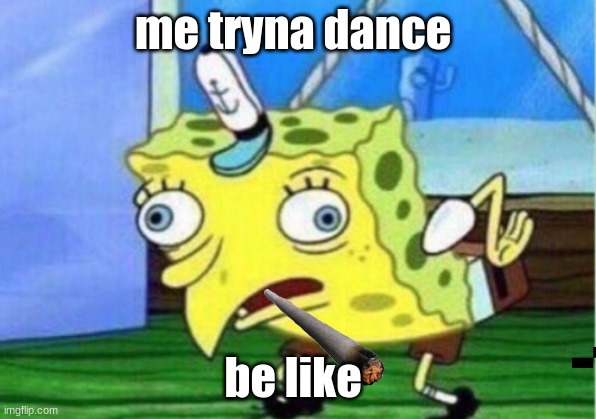 Mocking Spongebob Meme | me tryna dance; be like | image tagged in memes,mocking spongebob | made w/ Imgflip meme maker