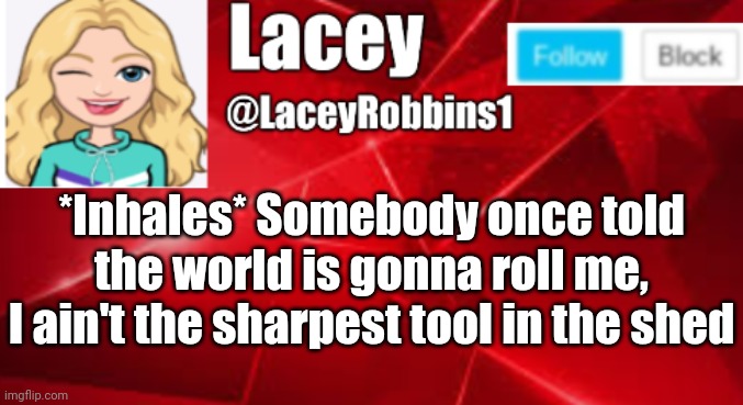 Lacey announcement | *Inhales* Somebody once told the world is gonna roll me, I ain't the sharpest tool in the shed | image tagged in lacey announcement | made w/ Imgflip meme maker