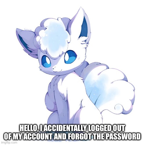 Cute Alolan Vulpix | HELLO, I ACCIDENTALLY LOGGED OUT OF MY ACCOUNT AND FORGOT THE PASSWORD | image tagged in cute alolan vulpix | made w/ Imgflip meme maker