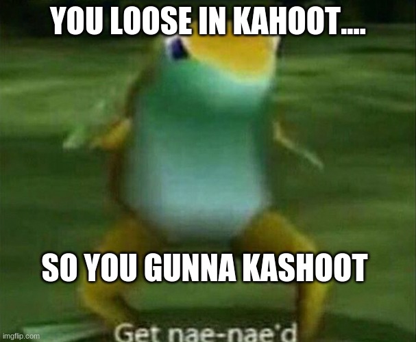 nea nea | YOU LOOSE IN KAHOOT.... SO YOU GUNNA KASHOOT | image tagged in get nae-nae'd | made w/ Imgflip meme maker