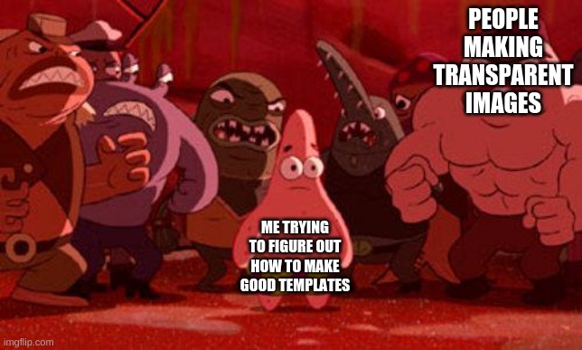 Patrick Star crowded | PEOPLE MAKING TRANSPARENT IMAGES; ME TRYING TO FIGURE OUT HOW TO MAKE GOOD TEMPLATES | image tagged in patrick star crowded | made w/ Imgflip meme maker