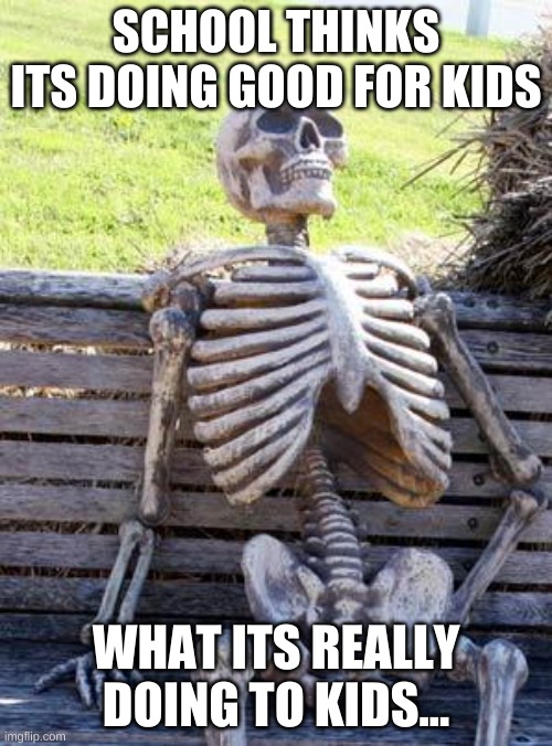 school should see what its doing to us | SCHOOL THINKS ITS DOING GOOD FOR KIDS; WHAT ITS REALLY DOING TO KIDS... | image tagged in memes,waiting skeleton | made w/ Imgflip meme maker