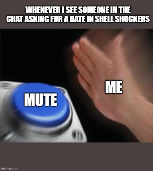 Why do people think SS is tinder, anyway? | WHENEVER I SEE SOMEONE IN THE CHAT ASKING FOR A DATE IN SHELL SHOCKERS; ME; MUTE | image tagged in memes,blank nut button | made w/ Imgflip meme maker