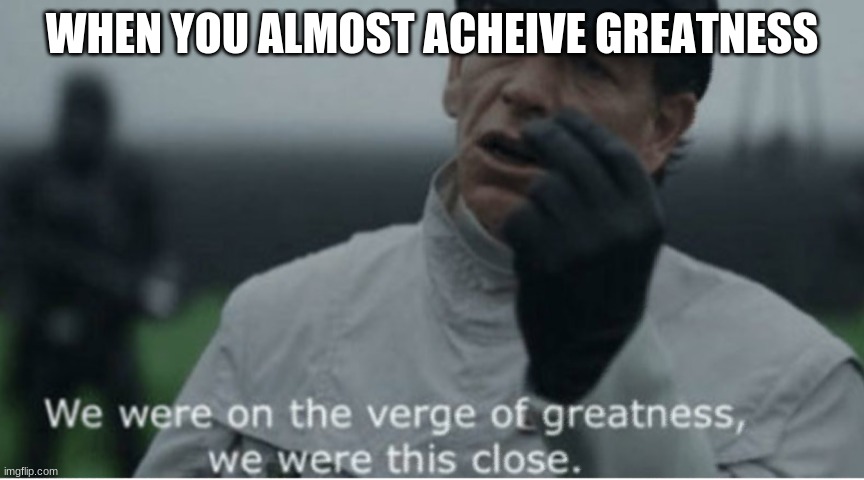We were on the verge of greatness | WHEN YOU ALMOST ACHEIVE GREATNESS | image tagged in we were on the verge of greatness,memes,funny | made w/ Imgflip meme maker