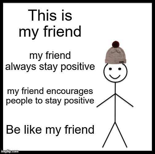 My friend | This is my friend; my friend always stay positive; my friend encourages people to stay positive; Be like my friend | image tagged in memes | made w/ Imgflip meme maker