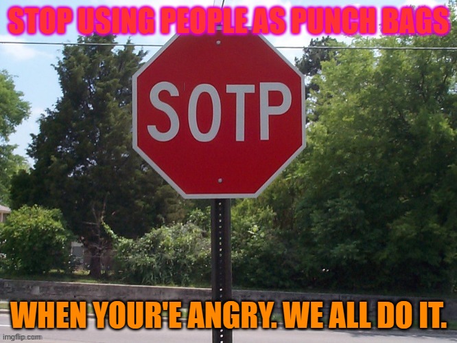 Stop Punching! |  STOP USING PEOPLE AS PUNCH BAGS; WHEN YOUR'E ANGRY. WE ALL DO IT. | image tagged in sotp sign | made w/ Imgflip meme maker