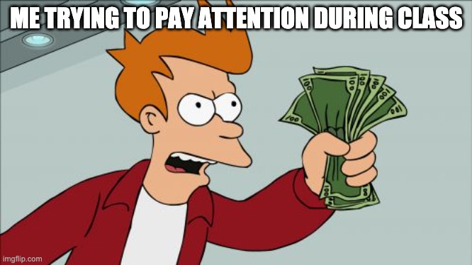 Shut Up And Take My Money Fry Meme | ME TRYING TO PAY ATTENTION DURING CLASS | image tagged in memes,shut up and take my money fry | made w/ Imgflip meme maker