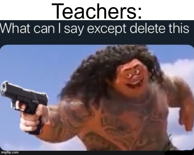 What can I say except delete this | Teachers: | image tagged in what can i say except delete this | made w/ Imgflip meme maker