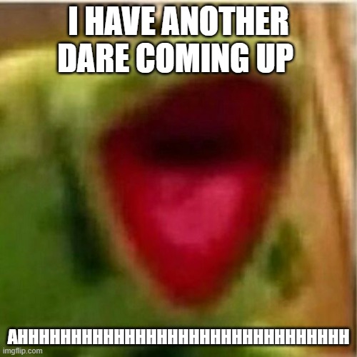 AHHHHHHHHHHHHH | I HAVE ANOTHER DARE COMING UP; AHHHHHHHHHHHHHHHHHHHHHHHHHHHHHHH | image tagged in ahhhhhhhhhhhhh | made w/ Imgflip meme maker