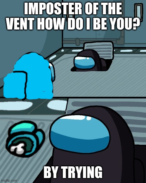 impostor of the vent | IMPOSTER OF THE VENT HOW DO I BE YOU? BY TRYING | image tagged in impostor of the vent | made w/ Imgflip meme maker