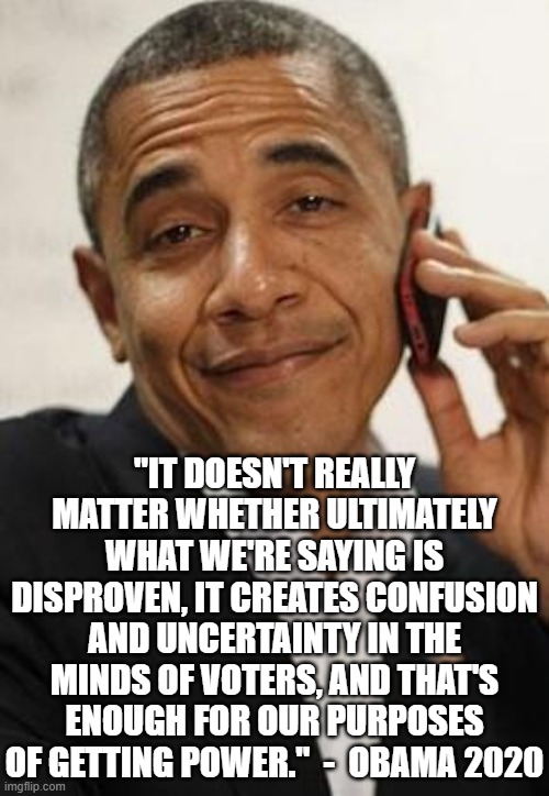 obama phone | "IT DOESN'T REALLY MATTER WHETHER ULTIMATELY WHAT WE'RE SAYING IS DISPROVEN, IT CREATES CONFUSION AND UNCERTAINTY IN THE MINDS OF VOTERS, AND THAT'S ENOUGH FOR OUR PURPOSES OF GETTING POWER."  -  OBAMA 2020 | image tagged in obama phone | made w/ Imgflip meme maker