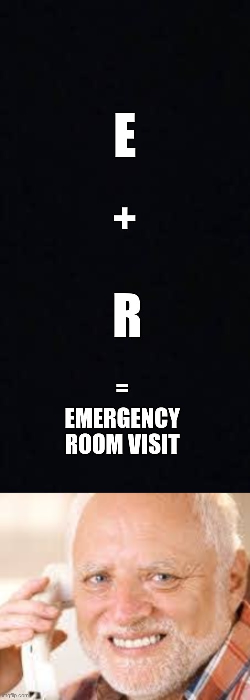 E; +; R; =; EMERGENCY ROOM VISIT | image tagged in funny memes,hide the pain harold,emergency | made w/ Imgflip meme maker