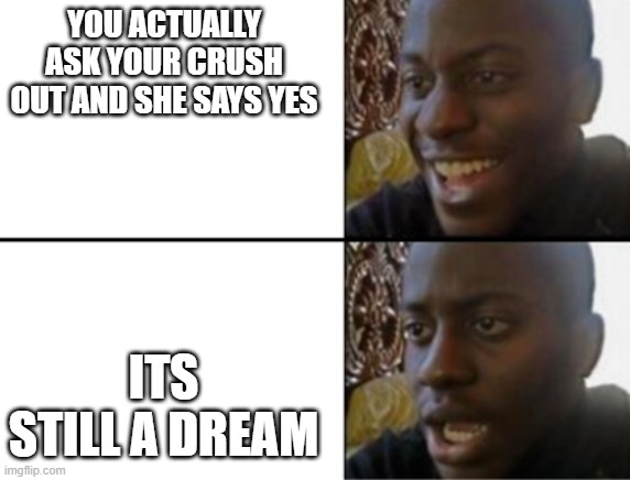 Oh yeah! Oh no... | YOU ACTUALLY ASK YOUR CRUSH OUT AND SHE SAYS YES ITS STILL A DREAM | image tagged in oh yeah oh no | made w/ Imgflip meme maker