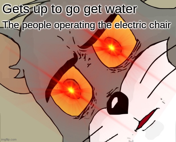 deathrow is N i c e | Gets up to go get water; The people operating the electric chair | image tagged in dark humor,unsettled tom,electric chair,tom and jerry,red eyes,front page plz | made w/ Imgflip meme maker